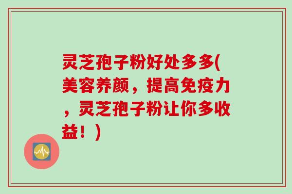 灵芝孢子粉好处多多(美容养颜，提高免疫力，灵芝孢子粉让你多收益！)