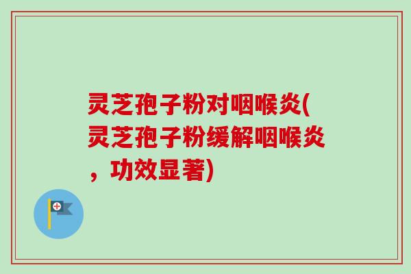 灵芝孢子粉对咽喉炎(灵芝孢子粉缓解咽喉炎，功效显著)