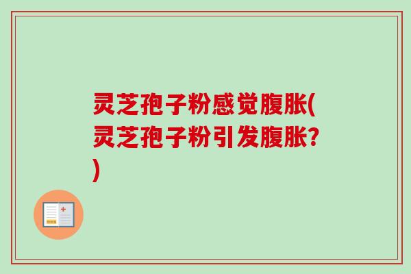 灵芝孢子粉感觉腹胀(灵芝孢子粉引发腹胀？)