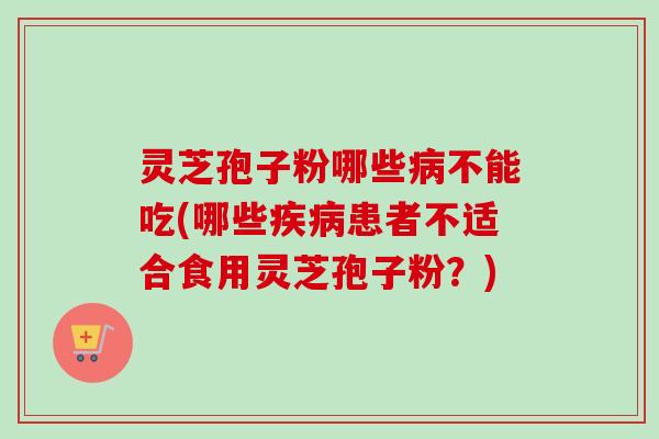 灵芝孢子粉哪些病不能吃(哪些疾病患者不适合食用灵芝孢子粉？)
