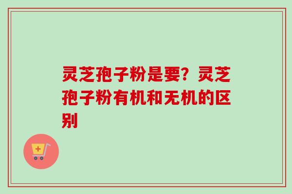 灵芝孢子粉是要？灵芝孢子粉有机和无机的区别