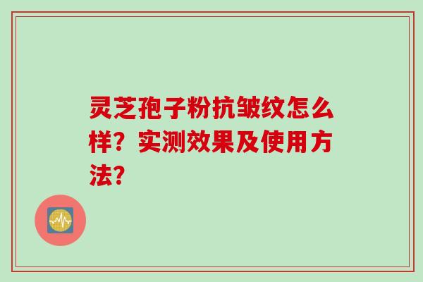 灵芝孢子粉抗皱纹怎么样？实测效果及使用方法？