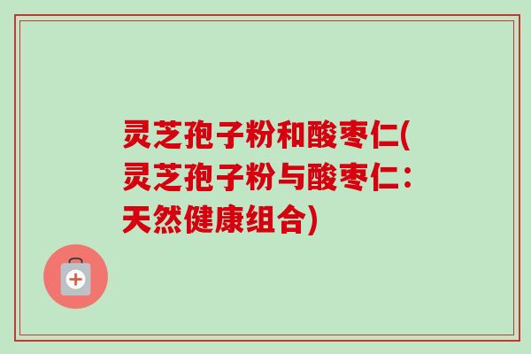 灵芝孢子粉和酸枣仁(灵芝孢子粉与酸枣仁：天然健康组合)