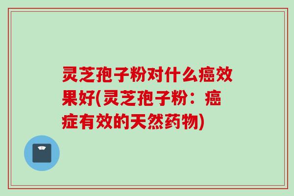 灵芝孢子粉对什么癌效果好(灵芝孢子粉：癌症有效的天然药物)