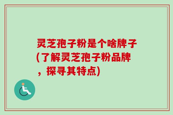 灵芝孢子粉是个啥牌子(了解灵芝孢子粉品牌，探寻其特点)