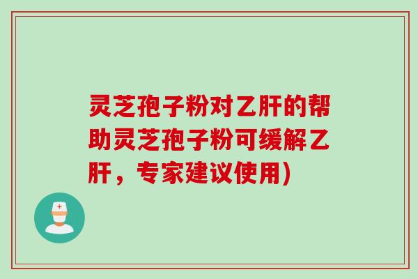 灵芝孢子粉对乙肝的帮助灵芝孢子粉可缓解乙肝，专家建议使用)