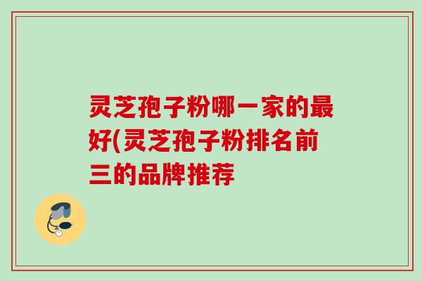 灵芝孢子粉哪一家的最好(灵芝孢子粉排名前三的品牌推荐