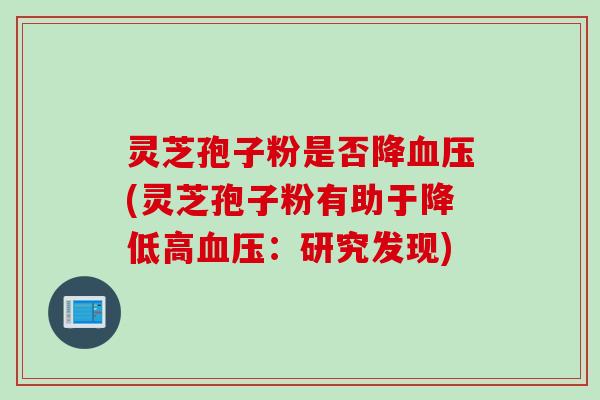 灵芝孢子粉是否降(灵芝孢子粉有助于降低高:研究发现) 灵芝孢子粉是否降(灵芝孢子粉有助于降低高:研究发现)