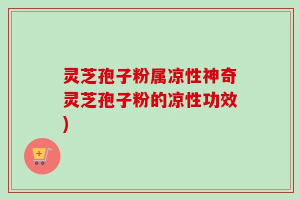 灵芝孢子粉属凉性神奇灵芝孢子粉的凉性功效) 灵芝孢子粉属凉性神奇灵芝孢子粉的凉性功效)