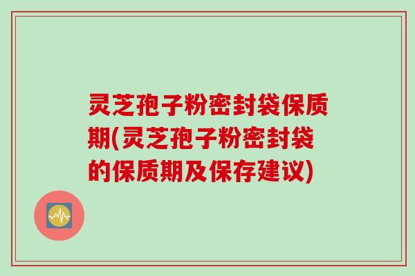 灵芝孢子粉密封袋保质期(灵芝孢子粉密封袋的保质期及保存建议)