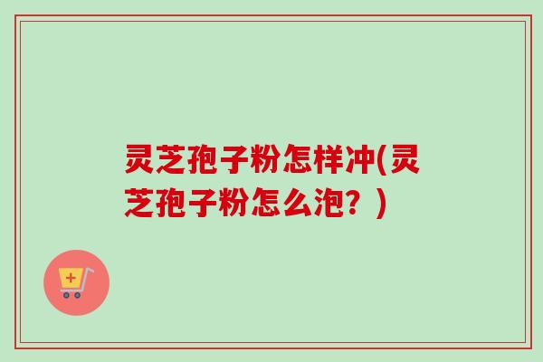 灵芝孢子粉怎样冲(灵芝孢子粉怎么泡？)