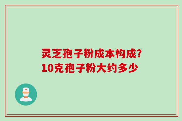 灵芝孢子粉成本构成？10克孢子粉大约多少