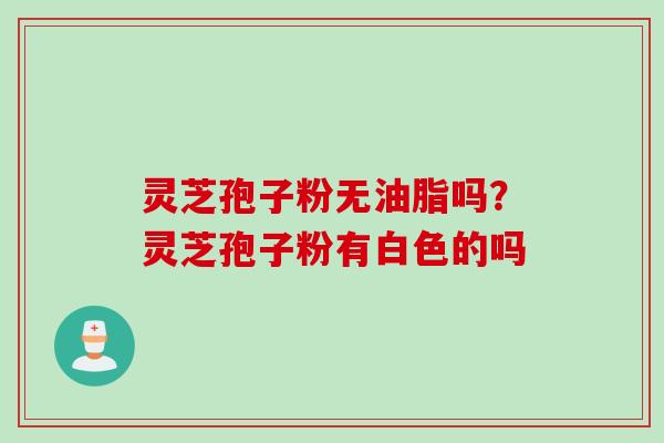 灵芝孢子粉无油脂吗？灵芝孢子粉有白色的吗