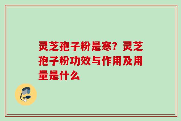 灵芝孢子粉是寒？灵芝孢子粉功效与作用及用量是什么
