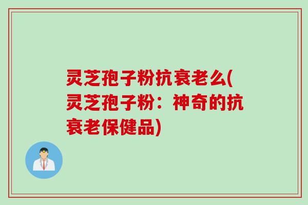灵芝孢子粉抗衰老么(灵芝孢子粉：神奇的抗衰老保健品)