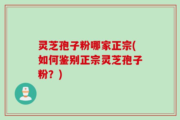 灵芝孢子粉哪家正宗(如何鉴别正宗灵芝孢子粉？)