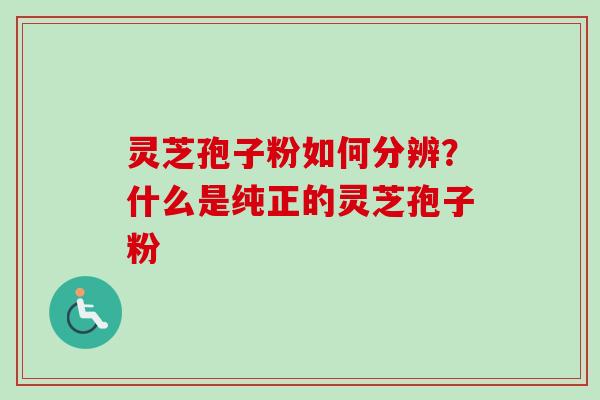 灵芝孢子粉如何分辨？什么是纯正的灵芝孢子粉