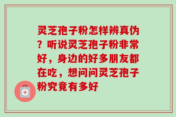 灵芝孢子粉怎样辨真伪？听说灵芝孢子粉非常好，身边的好多朋友都在吃，想问问灵芝孢子粉究竟有多好