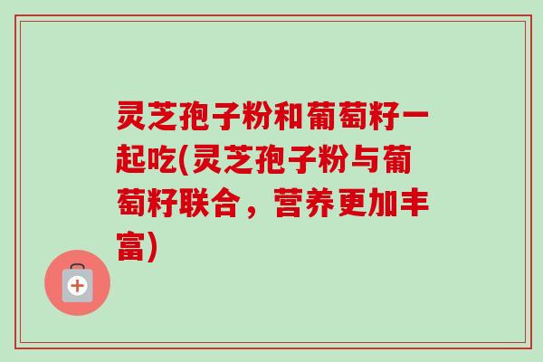 灵芝孢子粉和葡萄籽一起吃(灵芝孢子粉与葡萄籽联合，营养更加丰富)