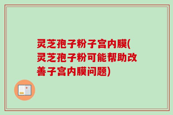 灵芝孢子粉子宫内膜(灵芝孢子粉可能帮助改善子宫内膜问题)