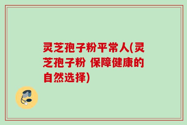 灵芝孢子粉平常人(灵芝孢子粉 保障健康的自然选择)