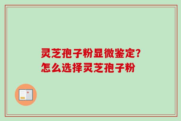 灵芝孢子粉显微鉴定?怎么选择灵芝孢子粉 灵芝孢子粉显微鉴定?怎么选择灵芝孢子粉