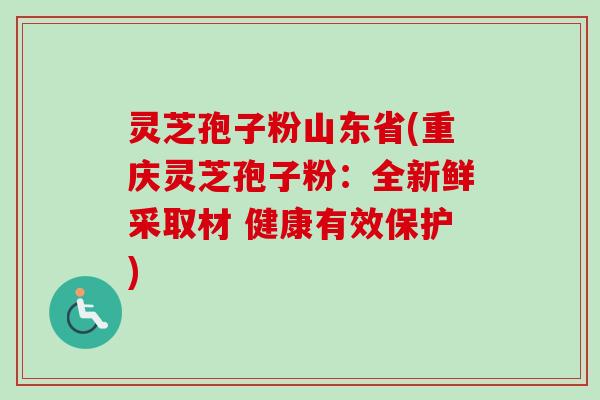 灵芝孢子粉山东省(重庆灵芝孢子粉：全新鲜采取材 健康有效保护)