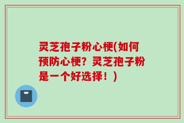灵芝孢子粉心梗(如何预防心梗？灵芝孢子粉是一个好选择！)