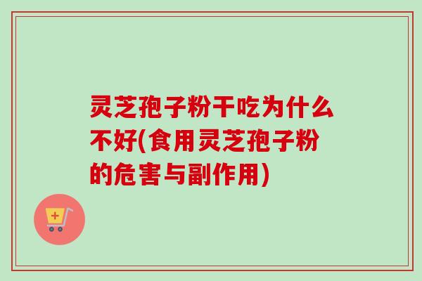灵芝孢子粉干吃为什么不好(食用灵芝孢子粉的危害与副作用)