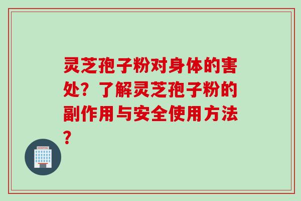 灵芝孢子粉对身体的害处？了解灵芝孢子粉的副作用与安全使用方法？