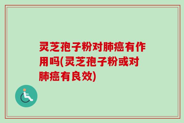 灵芝孢子粉对肺癌有作用吗(灵芝孢子粉或对肺癌有良效)