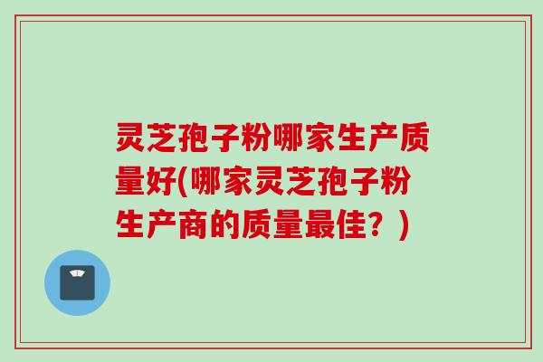 灵芝孢子粉哪家生产质量好(哪家灵芝孢子粉生产商的质量佳?) 灵芝孢子粉哪家生产质量好(哪家灵芝孢子粉生产商的质量佳?)