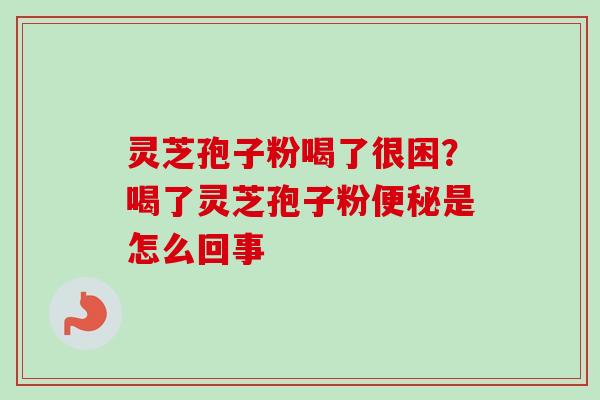 灵芝孢子粉喝了很困？喝了灵芝孢子粉是怎么回事
