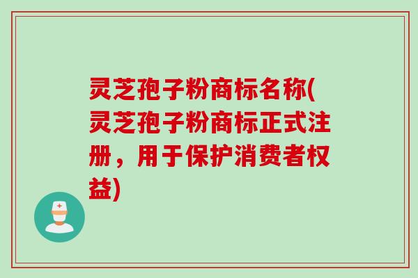 灵芝孢子粉商标名称(灵芝孢子粉商标正式注册，用于保护消费者权益)