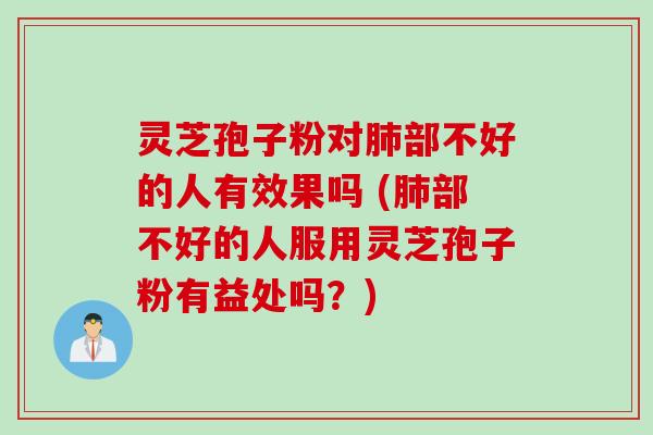 灵芝孢子粉对肺部不好的人有效果吗 (肺部不好的人服用灵芝孢子粉有益处吗？)