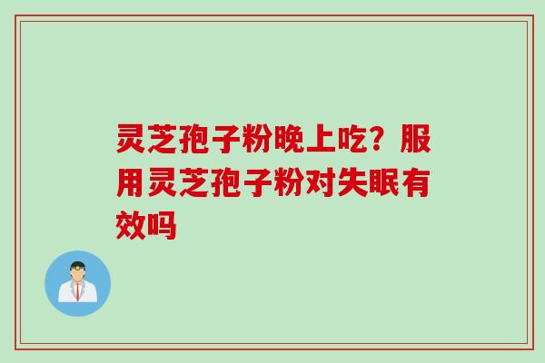 灵芝孢子粉晚上吃？服用灵芝孢子粉对失眠有效吗