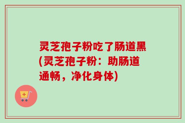 灵芝孢子粉吃了肠道黑(灵芝孢子粉：助肠道通畅，净化身体)