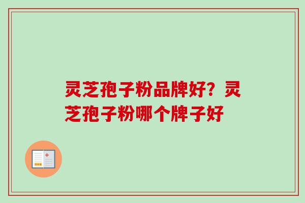灵芝孢子粉品牌好？灵芝孢子粉哪个牌子好