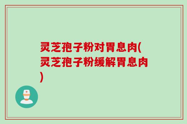 灵芝孢子粉对胃息肉(灵芝孢子粉缓解胃息肉)
