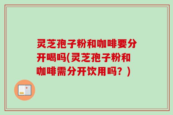 灵芝孢子粉和咖啡要分开喝吗(灵芝孢子粉和咖啡需分开饮用吗？)