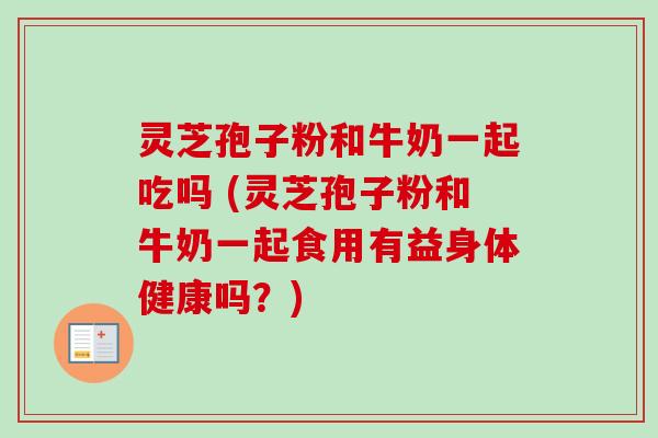 灵芝孢子粉和牛奶一起吃吗 (灵芝孢子粉和牛奶一起食用有益身体健康吗？)