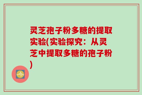 灵芝孢子粉多糖的提取实验(实验探究：从灵芝中提取多糖的孢子粉)