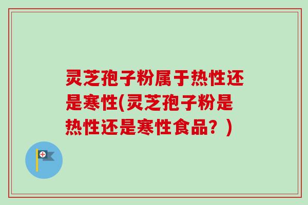 灵芝孢子粉属于热性还是寒性(灵芝孢子粉是热性还是寒性食品?) 灵芝孢子粉属于热性还是寒性(灵芝孢子粉是热性还是寒性食品?)
