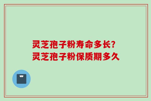 灵芝孢子粉寿命多长？灵芝孢子粉保质期多久