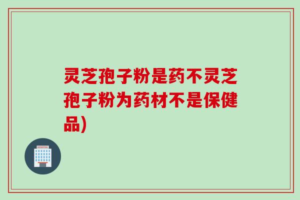 灵芝孢子粉是药不灵芝孢子粉为药材不是保健品) 灵芝孢子粉是药不灵芝孢子粉为药材不是保健品)