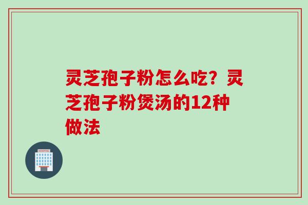 灵芝孢子粉怎么吃?灵芝孢子粉煲汤的12种做法 灵芝孢子粉怎么吃?灵芝孢子粉煲汤的12种做法