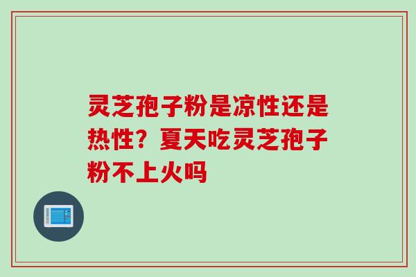 灵芝孢子粉是凉性还是热性？夏天吃灵芝孢子粉不上火吗