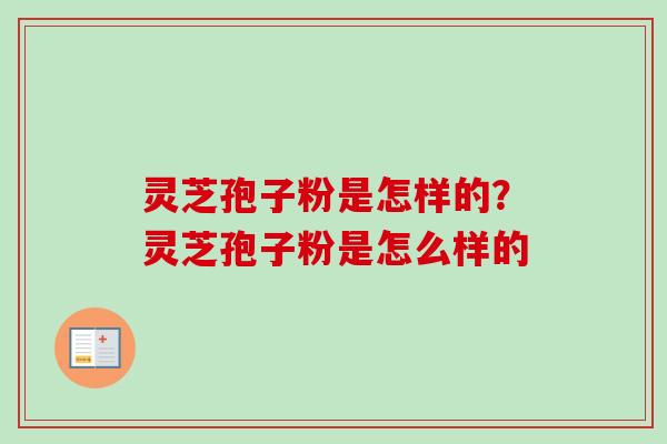 灵芝孢子粉是怎样的?灵芝孢子粉是怎么样的 灵芝孢子粉是怎样的?灵芝孢子粉是怎么样的