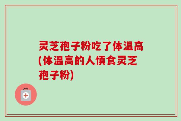 灵芝孢子粉吃了体温高(体温高的人慎食灵芝孢子粉)