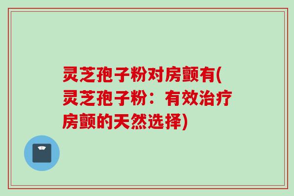 灵芝孢子粉对房颤有(灵芝孢子粉：有效治疗房颤的天然选择)